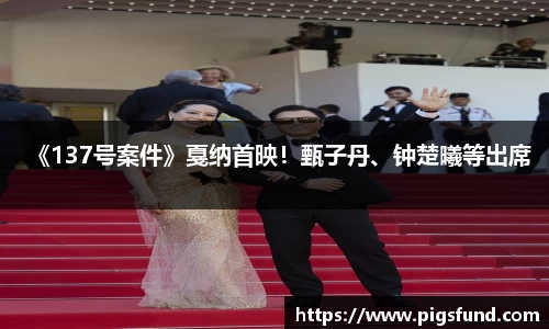 非凡国际《137号案件》戛纳首映！甄子丹、钟楚曦等出席