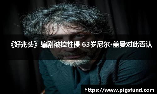 非凡国际《好兆头》编剧被控性侵 63岁尼尔·盖曼对此否认